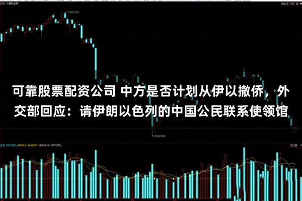 可靠股票配资公司 中方是否计划从伊以撤侨，外交部回应：请伊朗以色列的中国公民联系使领馆