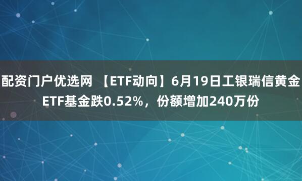 配资门户优选网 【ETF动向】6月19日工银瑞信黄金ETF基金跌0.52%，份额增加240万份