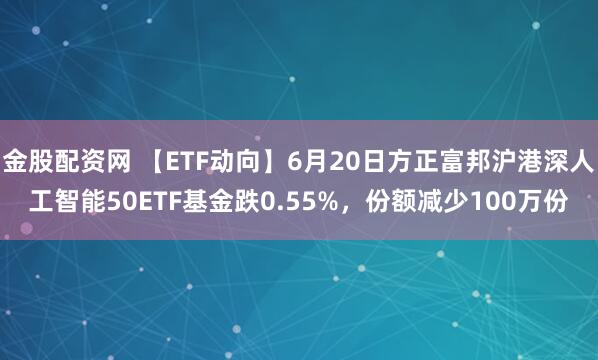 金股配资网 【ETF动向】6月20日方正富邦沪港深人工智能50ETF基金跌0.55%，份额减少100万份