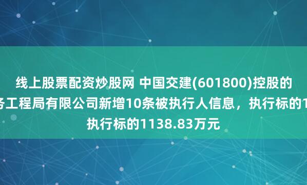 线上股票配资炒股网 中国交建(601800)控股的中交第一航务工程局有限公司新增10条被执行人信息，执行标的1138.83万元