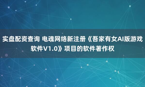 实盘配资查询 电魂网络新注册《吾家有女AI版游戏软件V1.0》项目的软件著作权