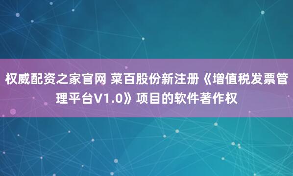 权威配资之家官网 菜百股份新注册《增值税发票管理平台V1.0》项目的软件著作权