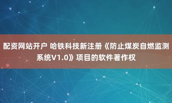 配资网站开户 哈铁科技新注册《防止煤炭自燃监测系统V1.0》项目的软件著作权