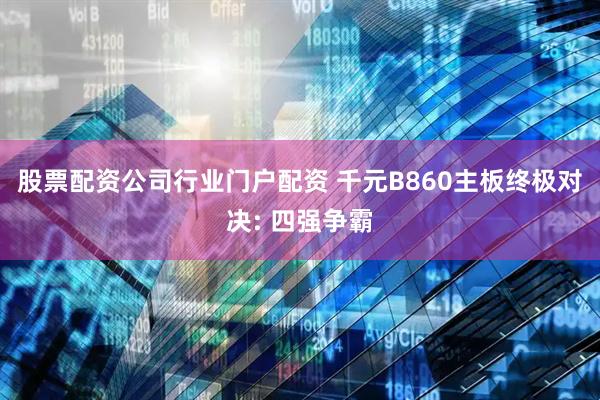 股票配资公司行业门户配资 千元B860主板终极对决: 四强争霸