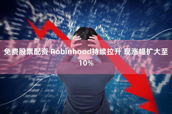 免费股票配资 Robinhood持续拉升 现涨幅扩大至10%
