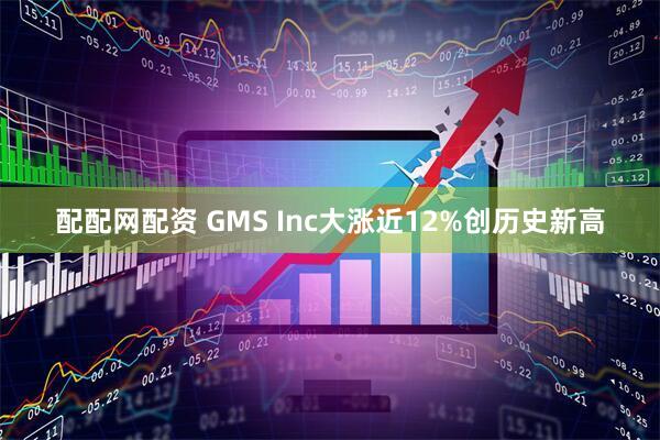 配配网配资 GMS Inc大涨近12%创历史新高