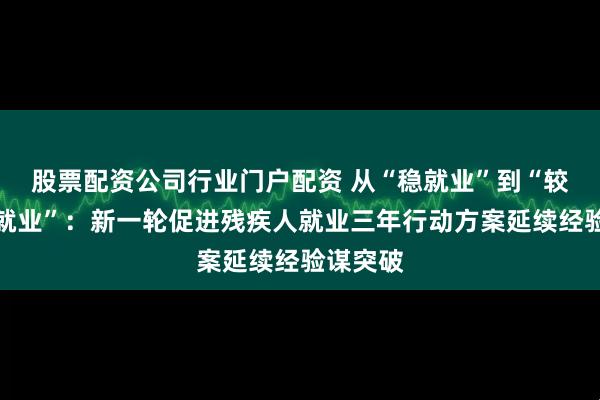 股票配资公司行业门户配资 从“稳就业”到“较高质量就业”：新一轮促进残疾人就业三年行动方案延续经验谋突破