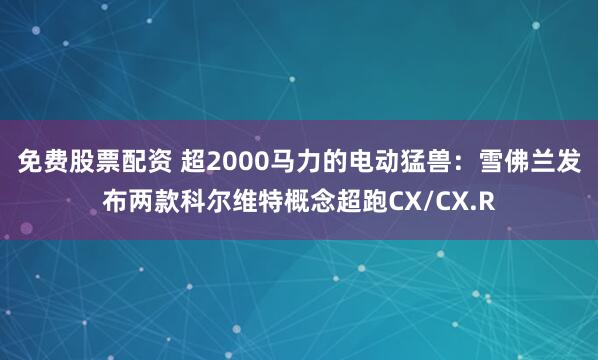 免费股票配资 超2000马力的电动猛兽：雪佛兰发布两款科尔维特概念超跑CX/CX.R