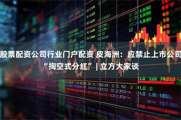 股票配资公司行业门户配资 皮海洲：应禁止上市公司“掏空式分红” | 立方大家谈