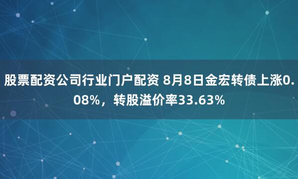 股票配资公司行业门户配资 8月8日金宏转债上涨0.08%，转股溢价率33.63%