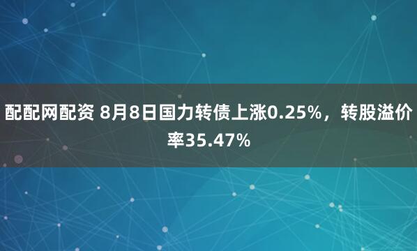 配配网配资 8月8日国力转债上涨0.25%，转股溢价率35.47%