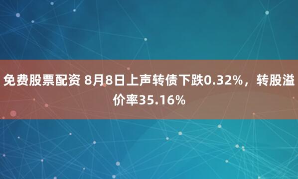 免费股票配资 8月8日上声转债下跌0.32%，转股溢价率35.16%