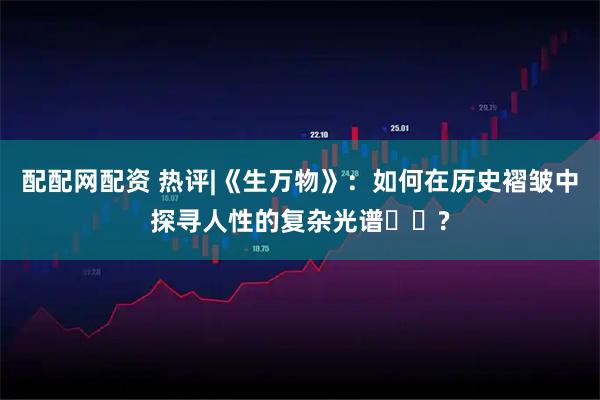 配配网配资 热评|《生万物》：如何在历史褶皱中探寻人性的复杂光谱​​?
