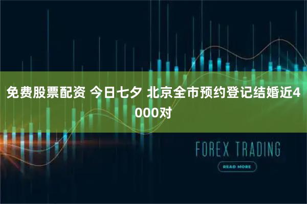 免费股票配资 今日七夕 北京全市预约登记结婚近4000对