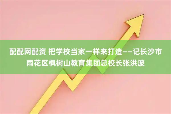 配配网配资 把学校当家一样来打造——记长沙市雨花区枫树山教育集团总校长张洪波