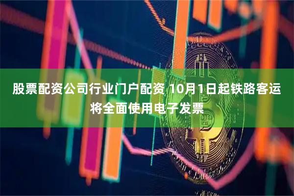 股票配资公司行业门户配资 10月1日起铁路客运将全面使用电子发票