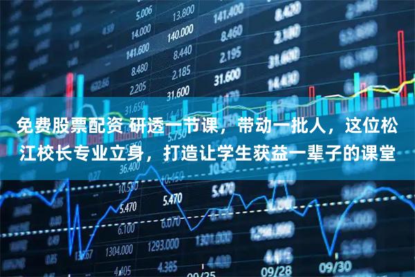 免费股票配资 研透一节课，带动一批人，这位松江校长专业立身，打造让学生获益一辈子的课堂