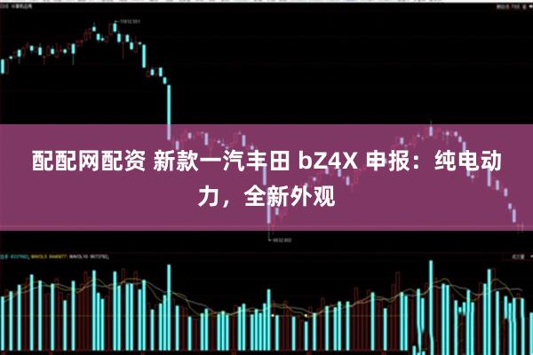 配配网配资 新款一汽丰田 bZ4X 申报：纯电动力，全新外观