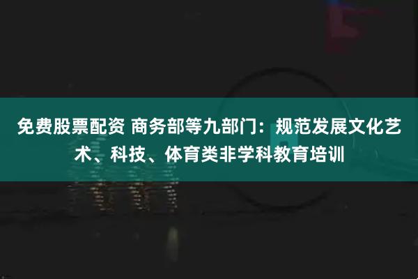免费股票配资 商务部等九部门：规范发展文化艺术、科技、体育类非学科教育培训