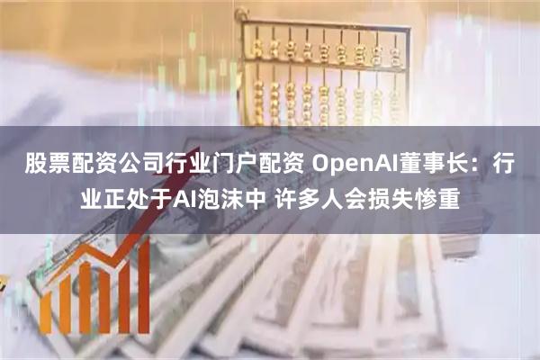 股票配资公司行业门户配资 OpenAI董事长：行业正处于AI泡沫中 许多人会损失惨重