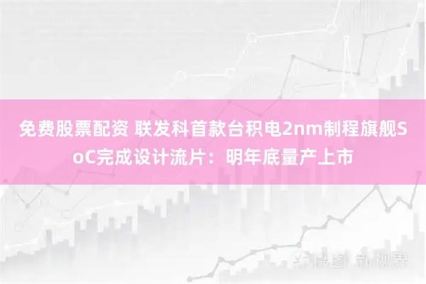 免费股票配资 联发科首款台积电2nm制程旗舰SoC完成设计流片：明年底量产上市