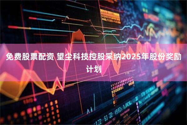 免费股票配资 望尘科技控股采纳2025年股份奖励计划