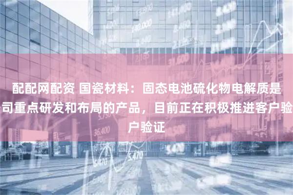 配配网配资 国瓷材料：固态电池硫化物电解质是公司重点研发和布局的产品，目前正在积极推进客户验证