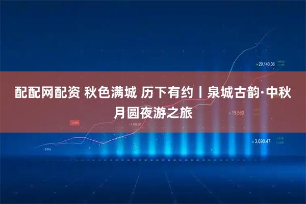 配配网配资 秋色满城 历下有约丨泉城古韵·中秋月圆夜游之旅