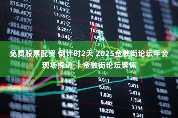 免费股票配资 倒计时2天 2025金融街论坛年会现场探访 ｜金融街论坛聚焦