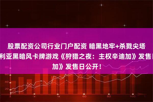 股票配资公司行业门户配资 暗黑地牢+杀戮尖塔？维多利亚黑暗风卡牌游戏《狩猎之夜：主权辛迪加》发售日公开！