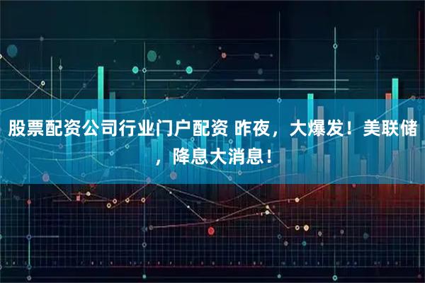股票配资公司行业门户配资 昨夜，大爆发！美联储，降息大消息！