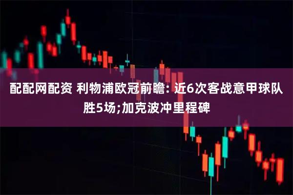 配配网配资 利物浦欧冠前瞻: 近6次客战意甲球队胜5场;加克波冲里程碑
