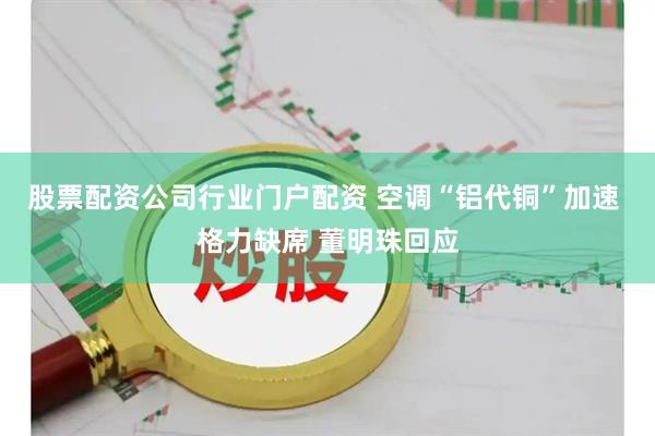 股票配资公司行业门户配资 空调“铝代铜”加速 格力缺席 董明珠回应