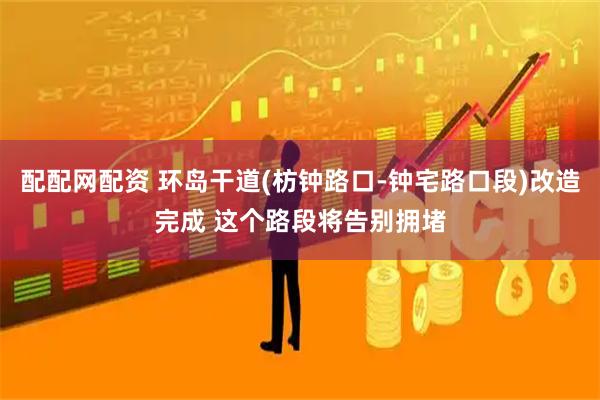 配配网配资 环岛干道(枋钟路口-钟宅路口段)改造完成 这个路段将告别拥堵