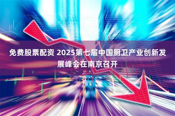 免费股票配资 2025第七届中国厨卫产业创新发展峰会在南京召开