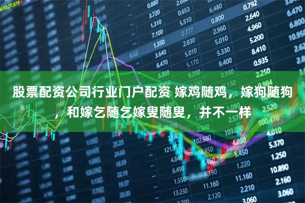 股票配资公司行业门户配资 嫁鸡随鸡，嫁狗随狗，和嫁乞随乞嫁叟随叟，并不一样