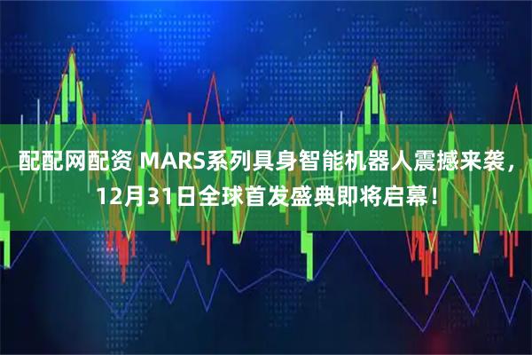 配配网配资 MARS系列具身智能机器人震撼来袭，12月31日全球首发盛典即将启幕！