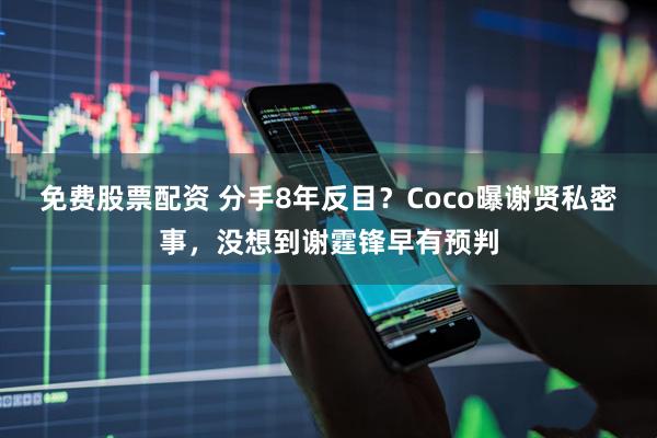 免费股票配资 分手8年反目？Coco曝谢贤私密事，没想到谢霆锋早有预判